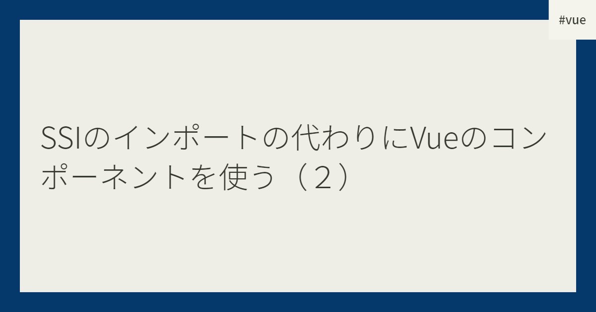 SSIのインポートの代わりにVueのコンポーネントを使う（２）